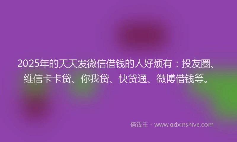2025年的天天发微信借钱的人好烦有：投友圈、维信卡卡贷、你我贷、快贷通、微博借钱等。