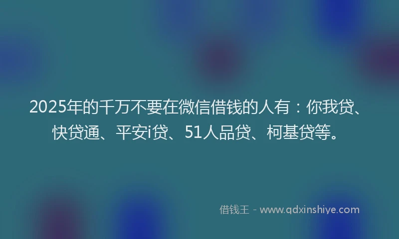 2025年的千万不要在微信借钱的人有：你我贷、快贷通、平安i贷、51人品贷、柯基贷等。