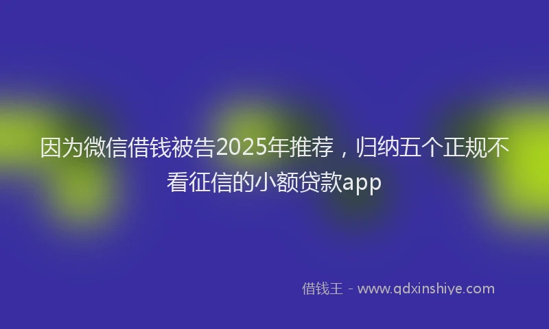 因为微信借钱被告2025年推荐，归纳五个正规不看征信的小额贷款app