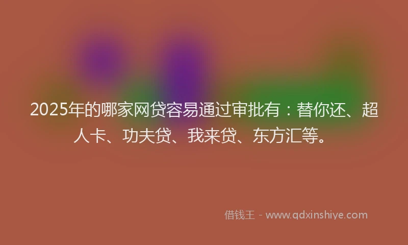 2025年的哪家网贷容易通过审批有：替你还、超人卡、功夫贷、我来贷、东方汇等。