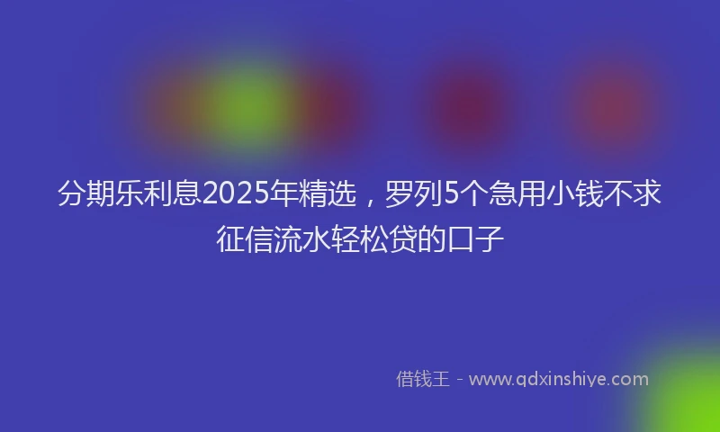 分期乐利息2025年精选，罗列5个急用小钱不求征信流水轻松贷的口子