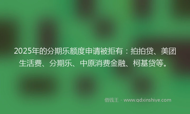 2025年的分期乐额度申请被拒有：拍拍贷、美团生活费、分期乐、中原消费金融、柯基贷等。