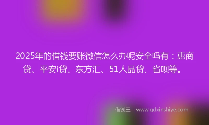 2025年的借钱要账微信怎么办呢安全吗有：惠商贷、平安i贷、东方汇、51人品贷、省呗等。