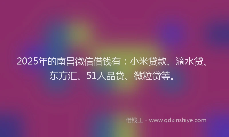 2025年的南昌微信借钱有：小米贷款、滴水贷、东方汇、51人品贷、微粒贷等。