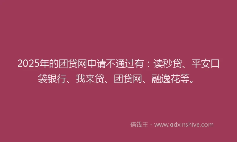 2025年的团贷网申请不通过有：读秒贷、平安口袋银行、我来贷、团贷网、融逸花等。