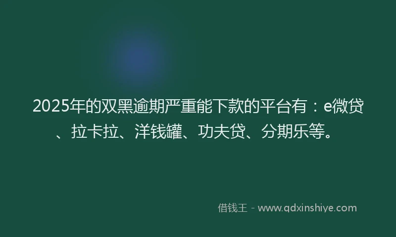 2025年的双黑逾期严重能下款的平台有：e微贷、拉卡拉、洋钱罐、功夫贷、分期乐等。
