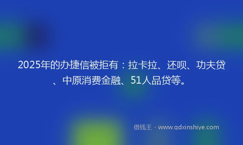2025年的办捷信被拒有：拉卡拉、还呗、功夫贷、中原消费金融、51人品贷等。