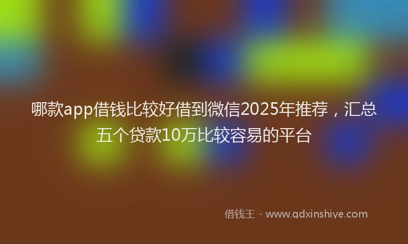 哪款app借钱比较好借到微信2025年推荐，汇总五个贷款10万比较容易的平台