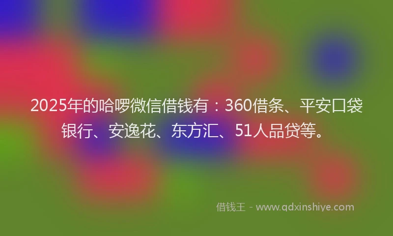 2025年的哈啰微信借钱有：360借条、平安口袋银行、安逸花、东方汇、51人品贷等。