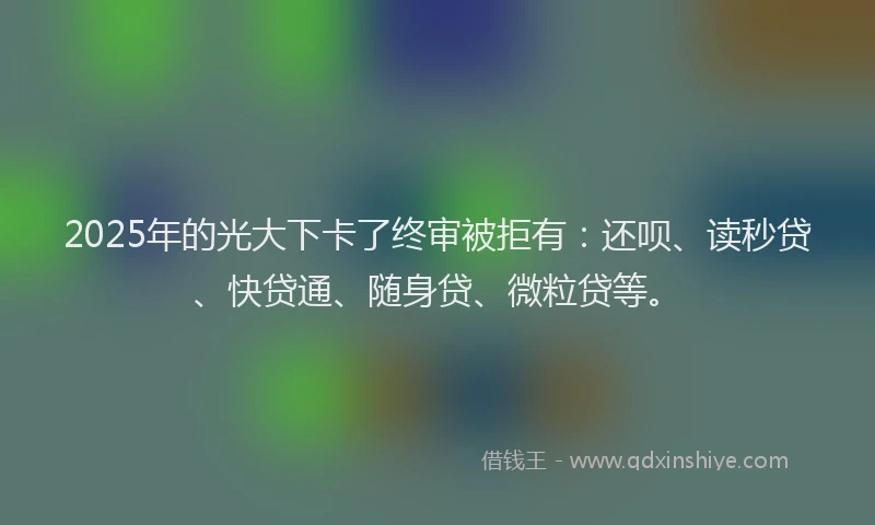 2025年的光大下卡了终审被拒有：还呗、读秒贷、快贷通、随身贷、微粒贷等。