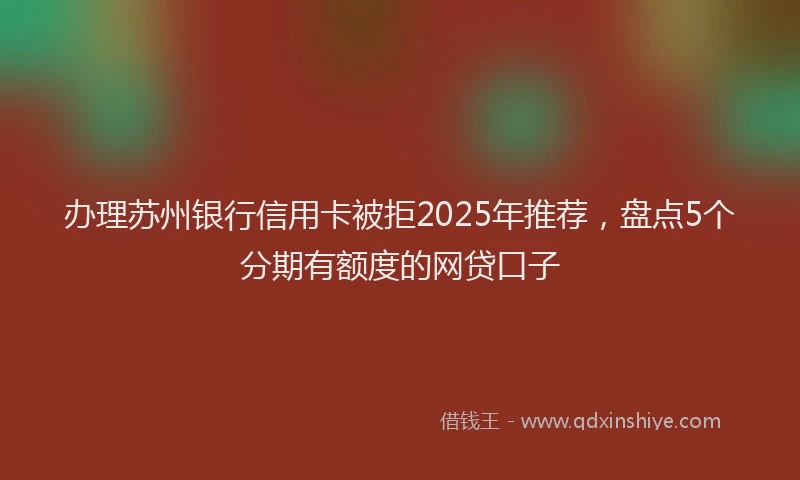 办理苏州银行信用卡被拒2025年推荐，盘点5个分期有额度的网贷口子