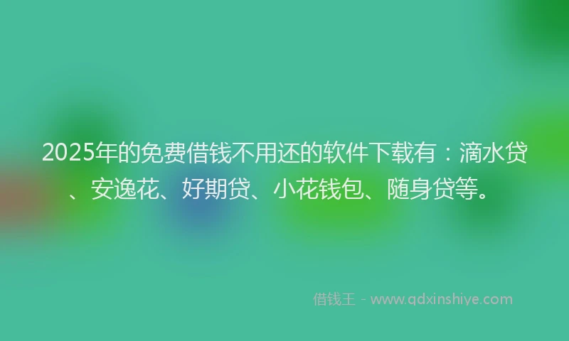 2025年的免费借钱不用还的软件下载有：滴水贷、安逸花、好期贷、小花钱包、随身贷等。