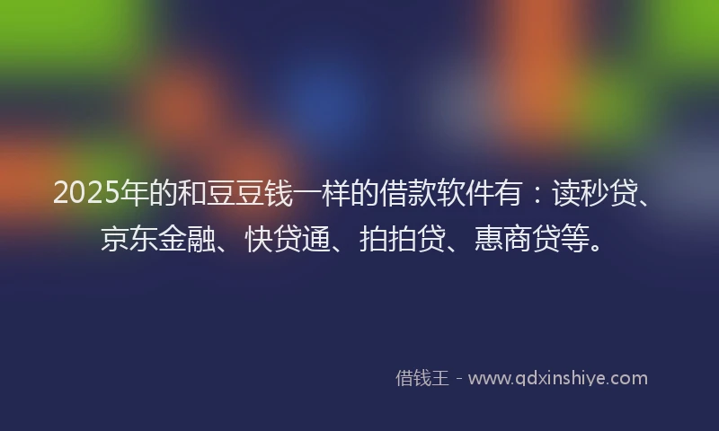 2025年的和豆豆钱一样的借款软件有：读秒贷、京东金融、快贷通、拍拍贷、惠商贷等。