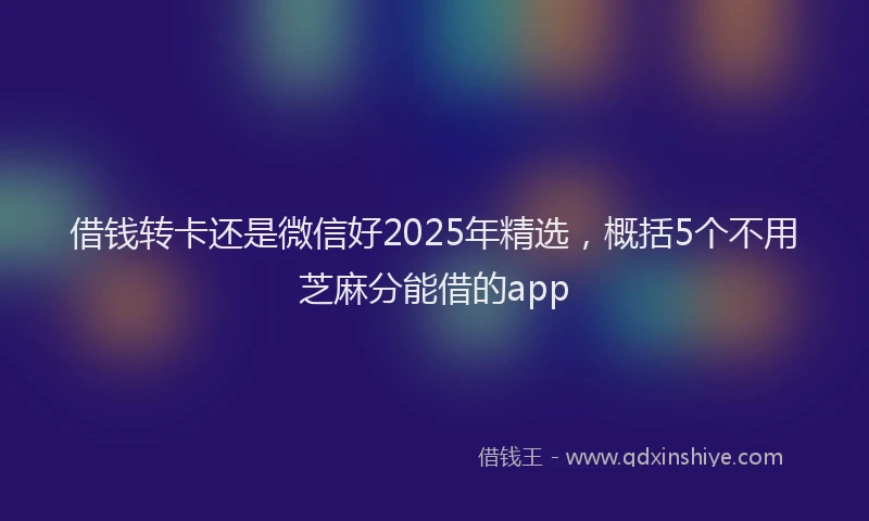 借钱转卡还是微信好2025年精选，概括5个不用芝麻分能借的app