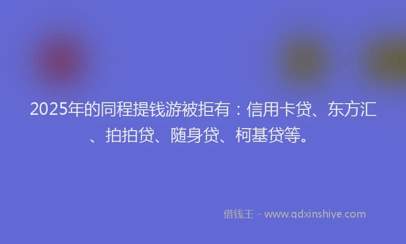 2025年的同程提钱游被拒有：信用卡贷、东方汇、拍拍贷、随身贷、柯基贷等。