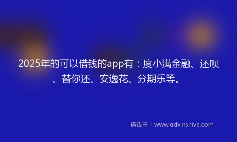 2025年的可以借钱的app有：度小满金融、还呗、替你还、安逸花、分期乐等。
