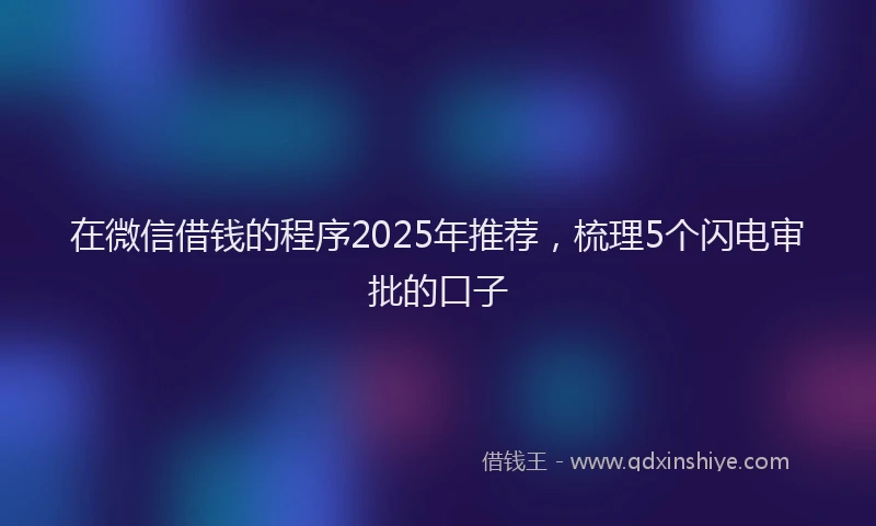 在微信借钱的程序2025年推荐，梳理5个闪电审批的口子