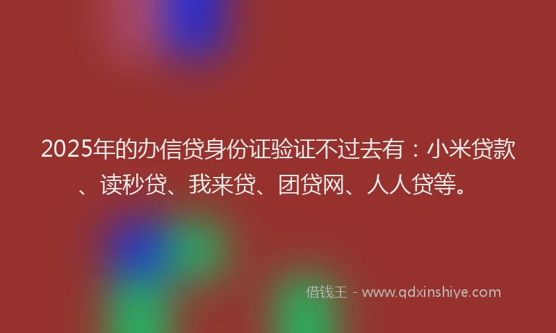 2025年的办信贷身份证验证不过去有：小米贷款、读秒贷、我来贷、团贷网、人人贷等。
