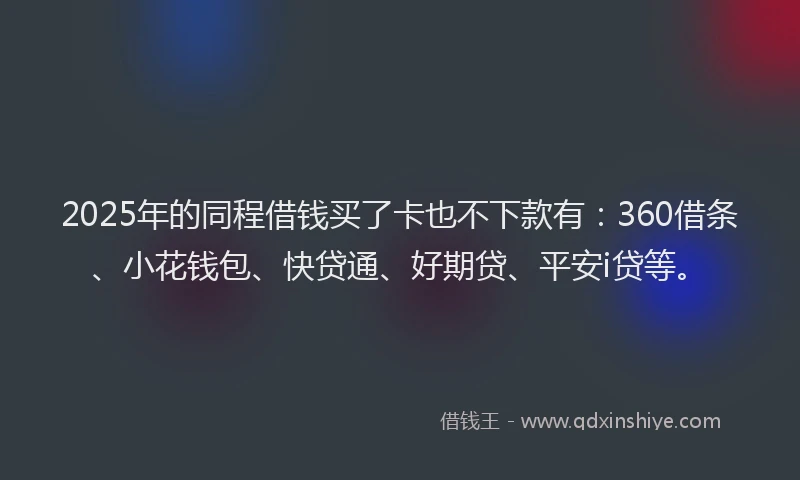 2025年的同程借钱买了卡也不下款有：360借条、小花钱包、快贷通、好期贷、平安i贷等。