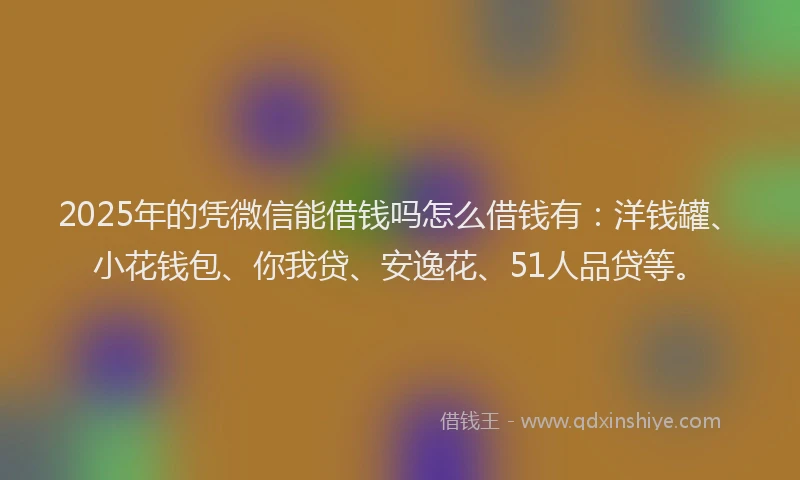 2025年的凭微信能借钱吗怎么借钱有：洋钱罐、小花钱包、你我贷、安逸花、51人品贷等。