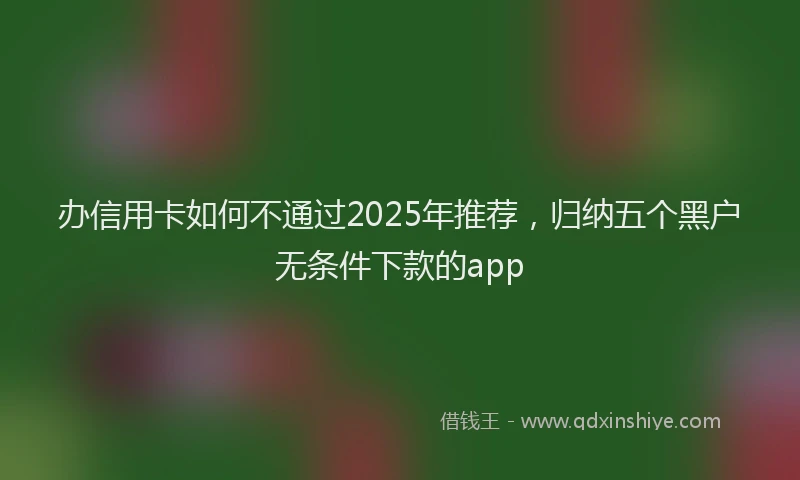 办信用卡如何不通过2025年推荐，归纳五个黑户无条件下款的app