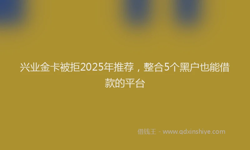 兴业金卡被拒2025年推荐，整合5个黑户也能借款的平台