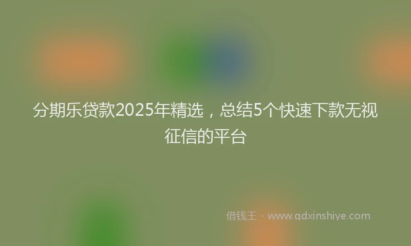 分期乐贷款2025年精选，总结5个快速下款无视征信的平台