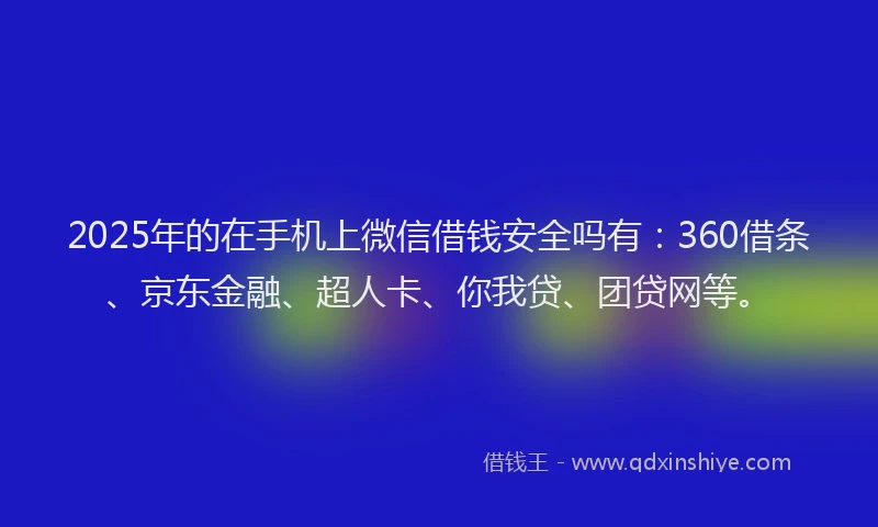 2025年的在手机上微信借钱安全吗有：360借条、京东金融、超人卡、你我贷、团贷网等。