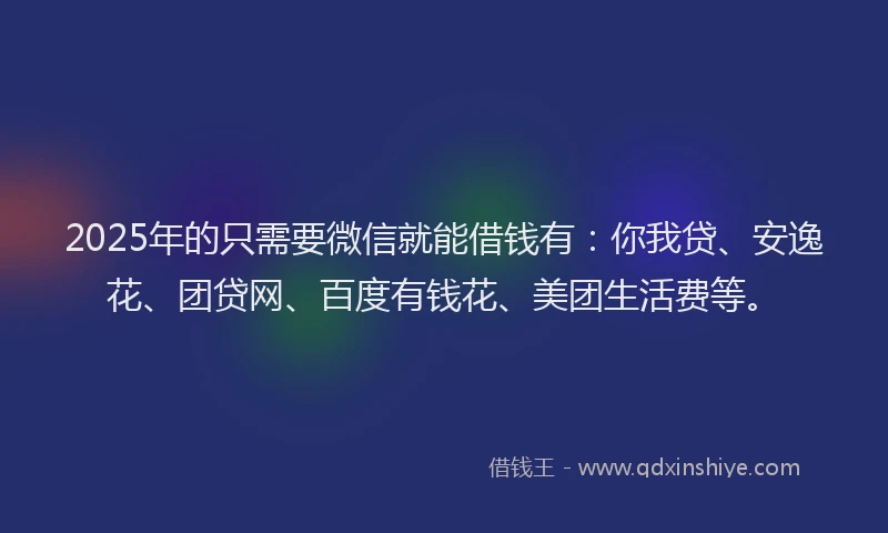 2025年的只需要微信就能借钱有：你我贷、安逸花、团贷网、百度有钱花、美团生活费等。