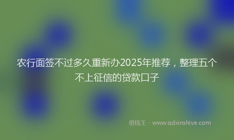 农行面签不过多久重新办2025年推荐，整理五个不上征信的贷款口子