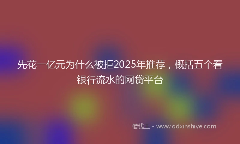 先花一亿元为什么被拒2025年推荐，概括五个看银行流水的网贷平台