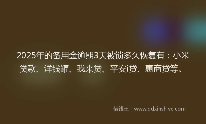 2025年的备用金逾期3天被锁多久恢复有：小米贷款、洋钱罐、我来贷、平安i贷、惠商贷等。