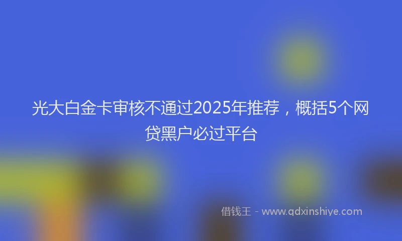 光大白金卡审核不通过2025年推荐，概括5个网贷黑户必过平台