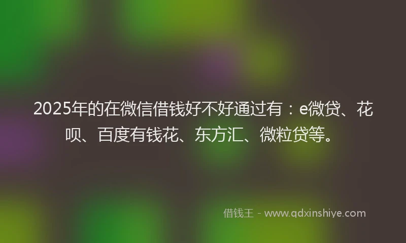 2025年的在微信借钱好不好通过有：e微贷、花呗、百度有钱花、东方汇、微粒贷等。