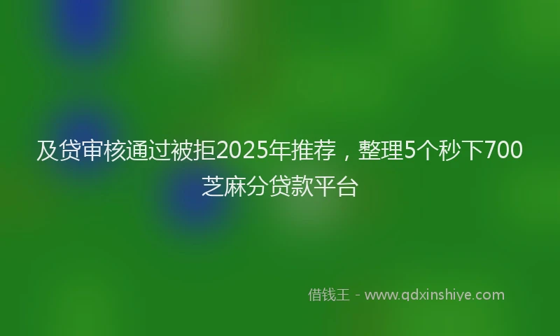 及贷审核通过被拒2025年推荐，整理5个秒下700芝麻分贷款平台