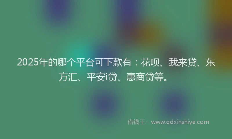2025年的哪个平台可下款有：花呗、我来贷、东方汇、平安i贷、惠商贷等。