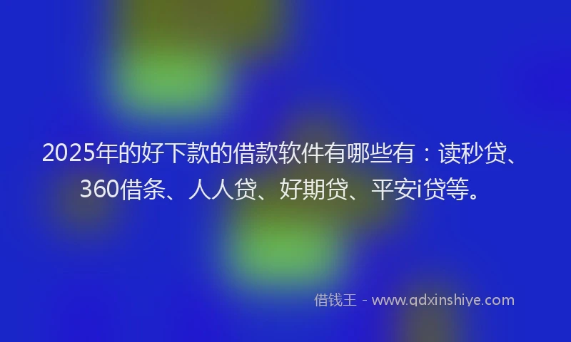 2025年的好下款的借款软件有哪些有：读秒贷、360借条、人人贷、好期贷、平安i贷等。