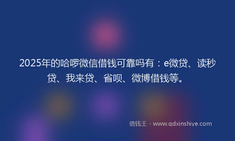 2025年的哈啰微信借钱可靠吗有：e微贷、读秒贷、我来贷、省呗、微博借钱等。