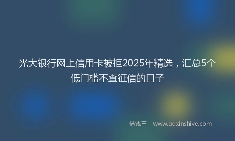 光大银行网上信用卡被拒2025年精选，汇总5个低门槛不查征信的口子