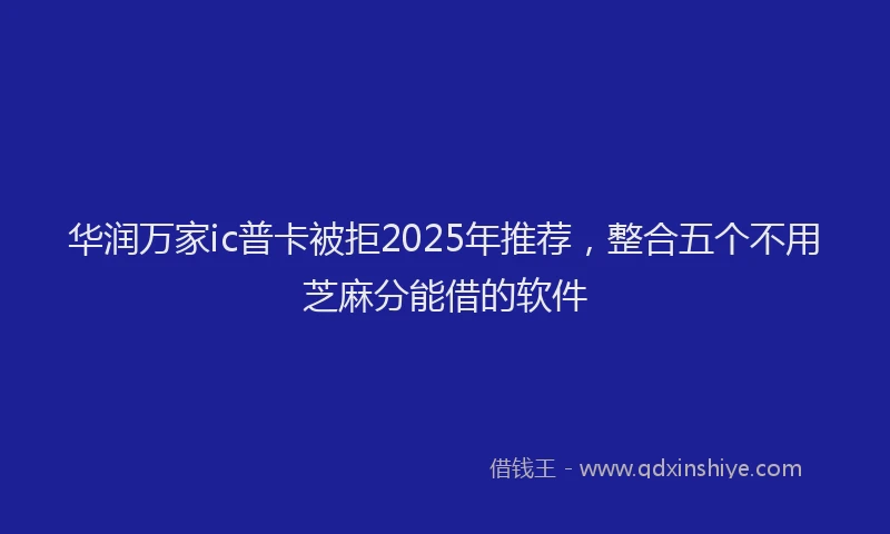 华润万家ic普卡被拒2025年推荐，整合五个不用芝麻分能借的软件