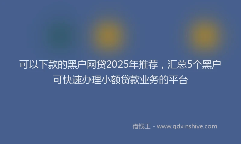 可以下款的黑户网贷2025年推荐，汇总5个黑户可快速办理小额贷款业务的平台