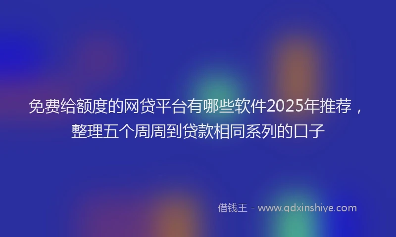 免费给额度的网贷平台有哪些软件2025年推荐，整理五个周周到贷款相同系列的口子