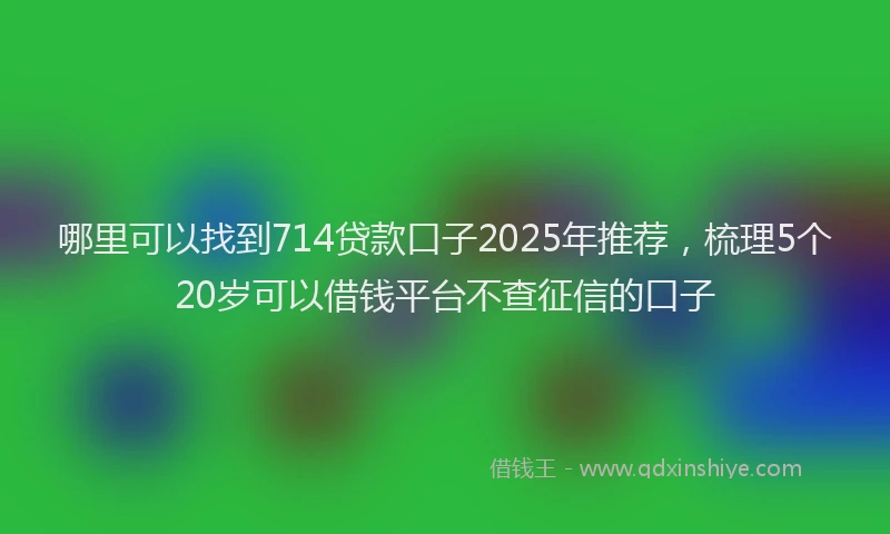 哪里可以找到714贷款口子2025年推荐，梳理5个20岁可以借钱平台不查征信的口子