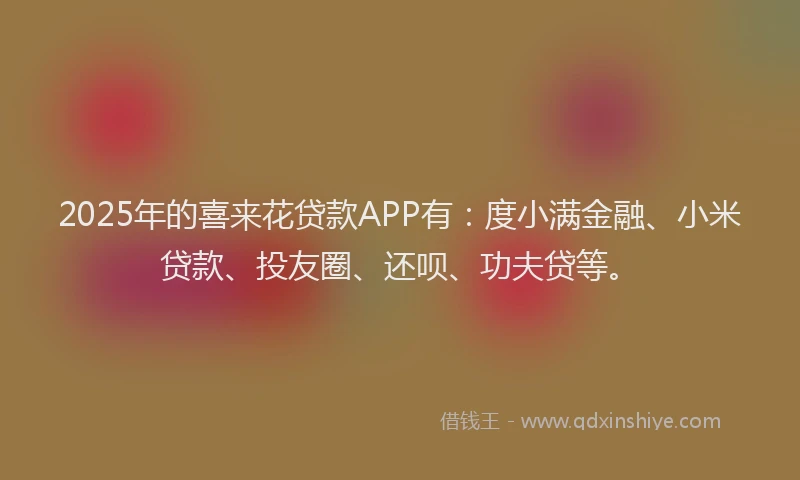 2025年的喜来花贷款APP有：度小满金融、小米贷款、投友圈、还呗、功夫贷等。