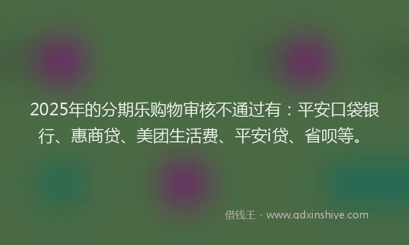 2025年的分期乐购物审核不通过有：平安口袋银行、惠商贷、美团生活费、平安i贷、省呗等。