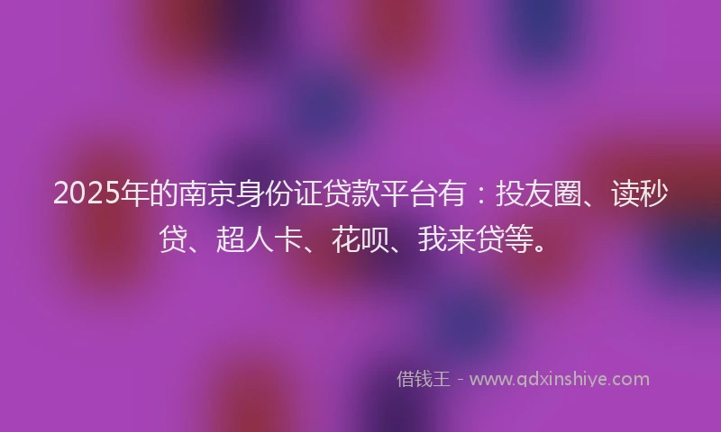 2025年的南京身份证贷款平台有：投友圈、读秒贷、超人卡、花呗、我来贷等。
