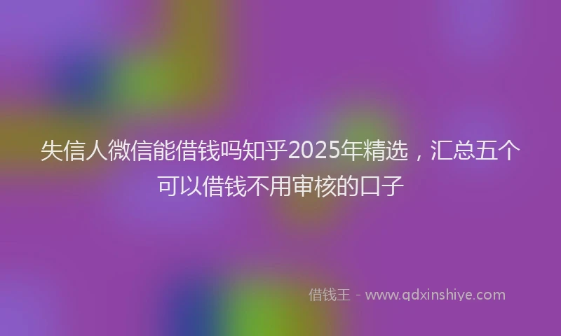 失信人微信能借钱吗知乎2025年精选，汇总五个可以借钱不用审核的口子