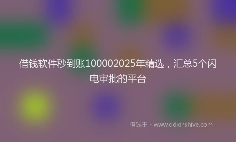 借钱软件秒到账100002025年精选，汇总5个闪电审批的平台
