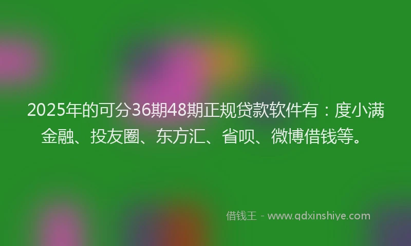 2025年的可分36期48期正规贷款软件有：度小满金融、投友圈、东方汇、省呗、微博借钱等。