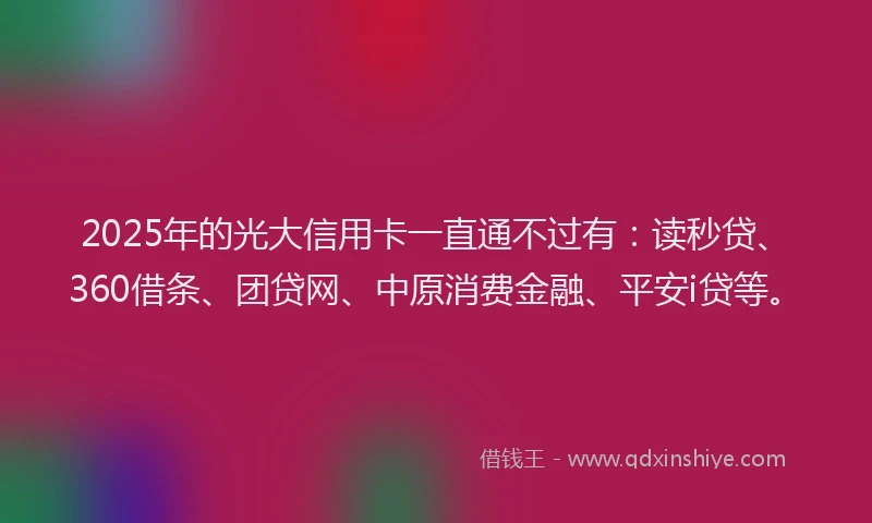 2025年的光大信用卡一直通不过有：读秒贷、360借条、团贷网、中原消费金融、平安i贷等。